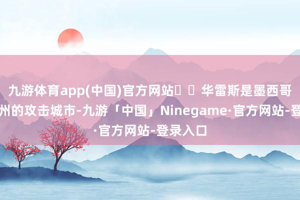 九游体育app(中国)官方网站  华雷斯是墨西哥奇瓦瓦州的攻击城市-九游「中国」Ninegame·官方网站-登录入口