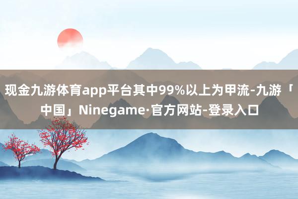 现金九游体育app平台其中99%以上为甲流-九游「中国」Ninegame·官方网站-登录入口