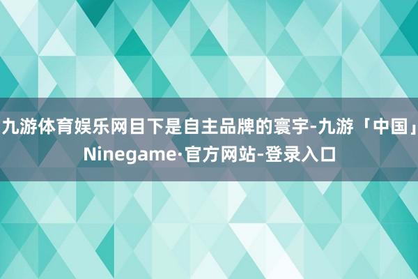 九游体育娱乐网目下是自主品牌的寰宇-九游「中国」Ninegame·官方网站-登录入口