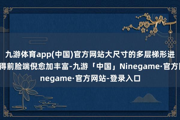 九游体育app(中国)官方网站大尺寸的多层梯形进气格栅缠绵使得前脸端倪愈加丰富-九游「中国」Ninegame·官方网站-登录入口