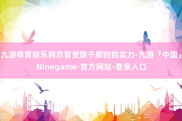 九游体育娱乐网尽管受限于那时的实力-九游「中国」Ninegame·官方网站-登录入口