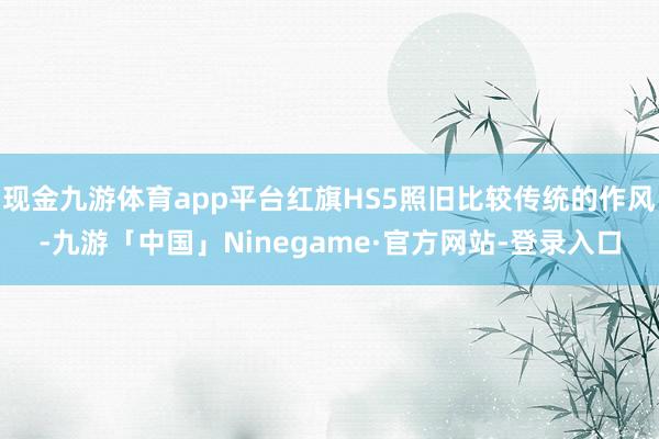 现金九游体育app平台红旗HS5照旧比较传统的作风-九游「中国」Ninegame·官方网站-登录入口