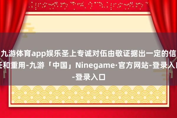 九游体育app娱乐圣上专诚对伍由敬证据出一定的信任和重用-九游「中国」Ninegame·官方网站-登录入口