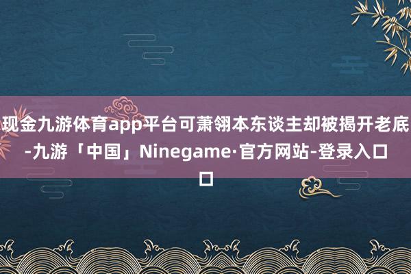 现金九游体育app平台可萧翎本东谈主却被揭开老底-九游「中国」Ninegame·官方网站-登录入口