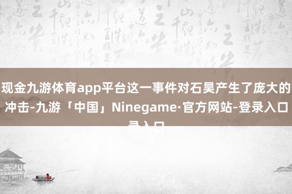 现金九游体育app平台这一事件对石昊产生了庞大的冲击-九游「中国」Ninegame·官方网站-登录入口