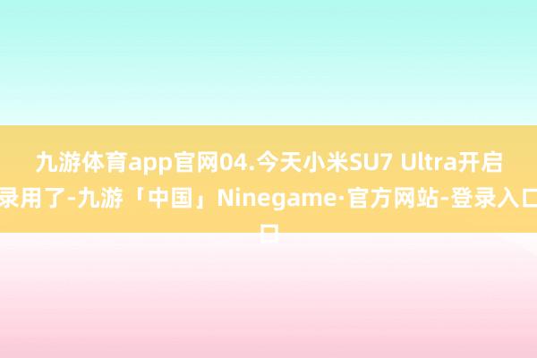 九游体育app官网04.今天小米SU7 Ultra开启录用了-九游「中国」Ninegame·官方网站-登录入口