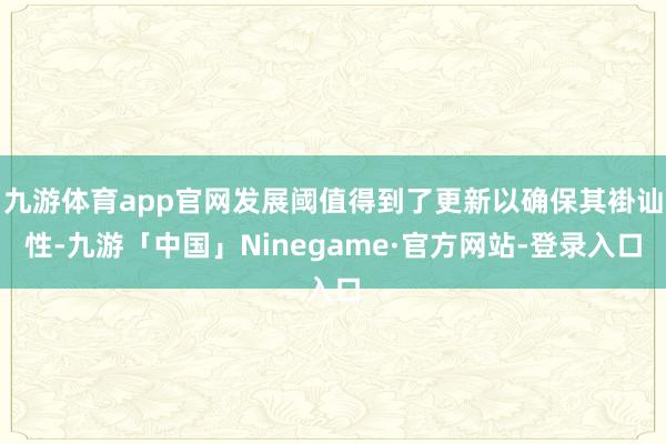 九游体育app官网发展阈值得到了更新以确保其褂讪性-九游「中国」Ninegame·官方网站-登录入口