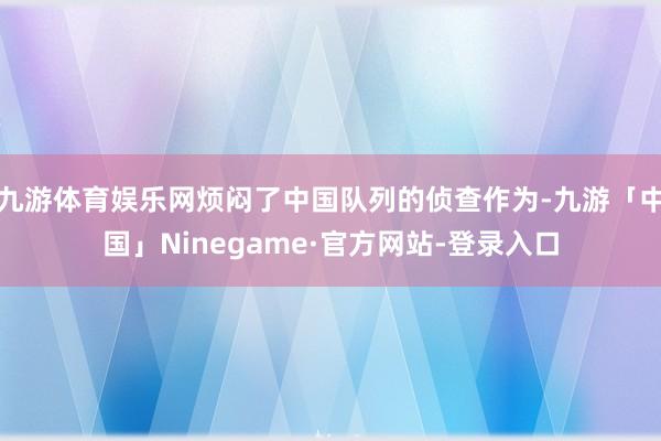 九游体育娱乐网烦闷了中国队列的侦查作为-九游「中国」Ninegame·官方网站-登录入口
