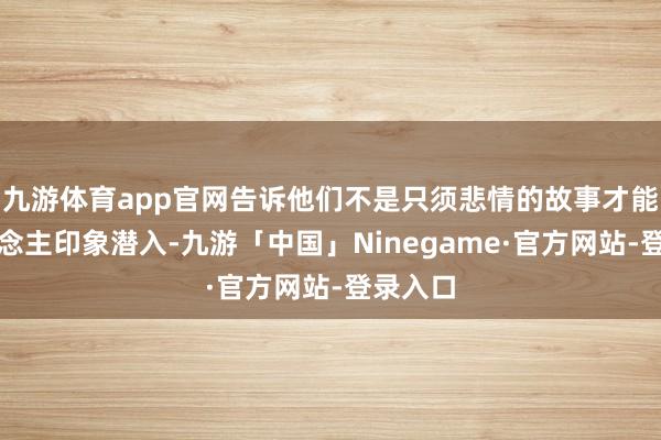 九游体育app官网告诉他们不是只须悲情的故事才能让东说念主印象潜入-九游「中国」Ninegame·官方网站-登录入口